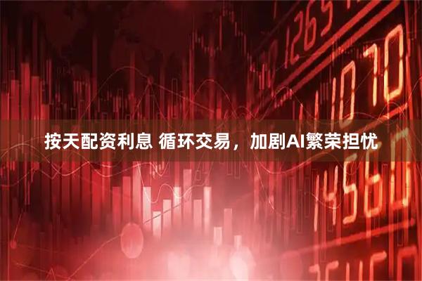 按天配资利息 循环交易，加剧AI繁荣担忧