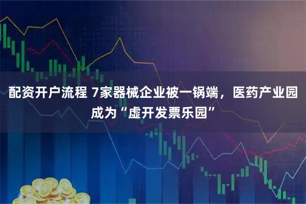 配资开户流程 7家器械企业被一锅端，医药产业园成为“虚开发票乐园”