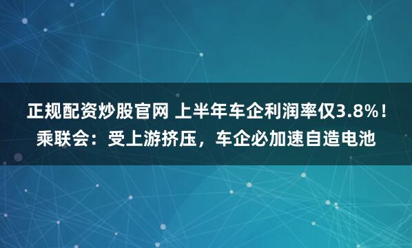 正规配资炒股官网 上半年车企利润率仅3.8%！乘联会：受上游挤压，车企必加速自造电池