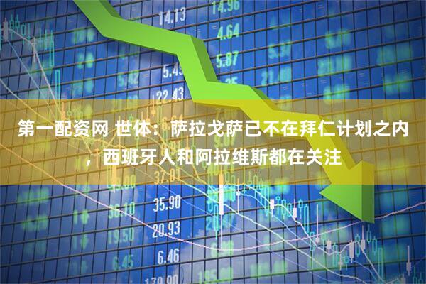 第一配资网 世体：萨拉戈萨已不在拜仁计划之内，西班牙人和阿拉维斯都在关注
