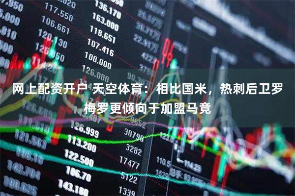 网上配资开户 天空体育：相比国米，热刺后卫罗梅罗更倾向于加盟马竞